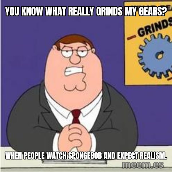 Grinds My Gears Peter Griffin meme: you know what really grinds my gears? / when people watch spongebob and expect realism.