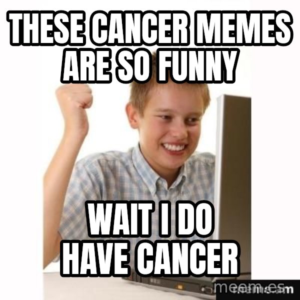 First Day on the internet kid meme: These cancer memes are so funny / WAIT I DO HAVE CANCER