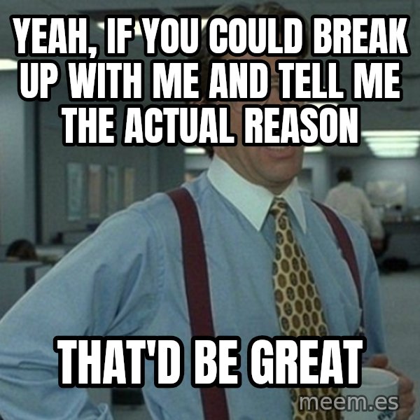 Office Space That Would Be Great meme: yeah, if you could break up with me and tell me the actual reason / that'd be great