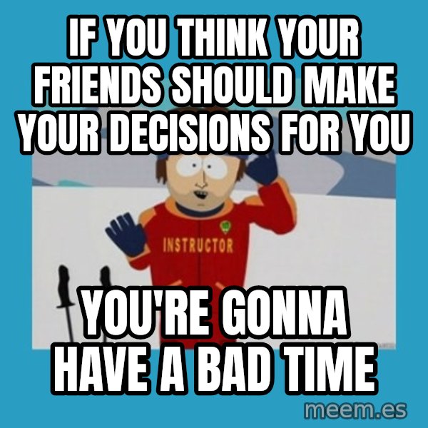 SouthPark Bad Time meme meme: IF YOU THINK YOUR FRIENDS SHOULD MAKE YOUR DECISIONS FOR YOU / YOU'RE GONNA HAVE A BAD TIME