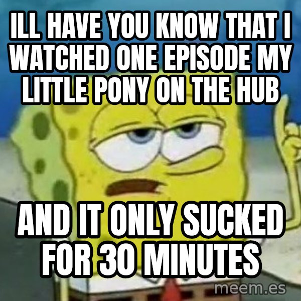 Tough Spongebob meme: Ill have you know that I watched one episode my little pony on the HUB / and it only sucked for 30 minutes