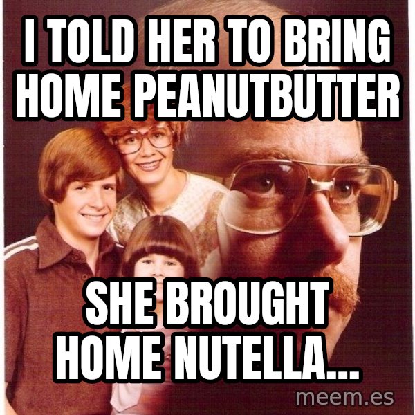 Vengeance Dad meme: i told her to bring home peanutbutter / she brought home nutella...