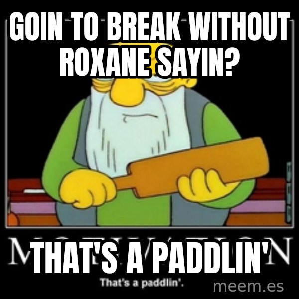 Thats a paddlin meme: goin to break without roxane sayin? / that's a paddlin'