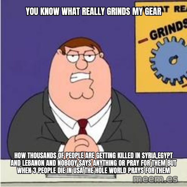 Grinds My Gears Peter Griffin meme: You know what really grinds my gear / How thousands of people are getting killed in Syria,Egypt and Lebanon and nobody says anything or pray for them but when 3 people die in USA the hole world prays for them