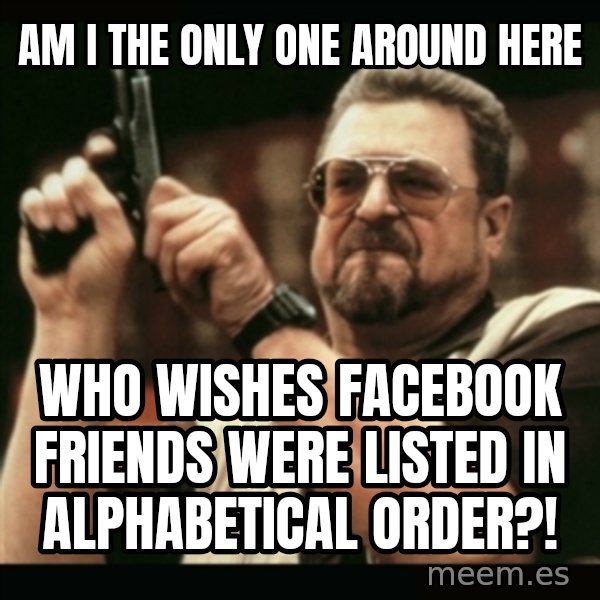 am i the only one around here meme: AM I THE ONLY ONE  AROUND HERE / WHO WISHES FACEBOOK FRIENDS WERE LISTED IN ALPHABETICAL ORDER?!