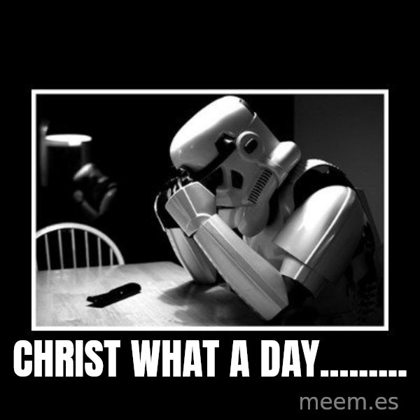Sad Trooper meme: CHRIST WHAT A DAY.........