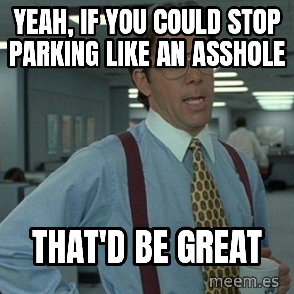 Office Space That Would Be Great meme: Yeah, if you could stop parking like an asshole / That'd be great