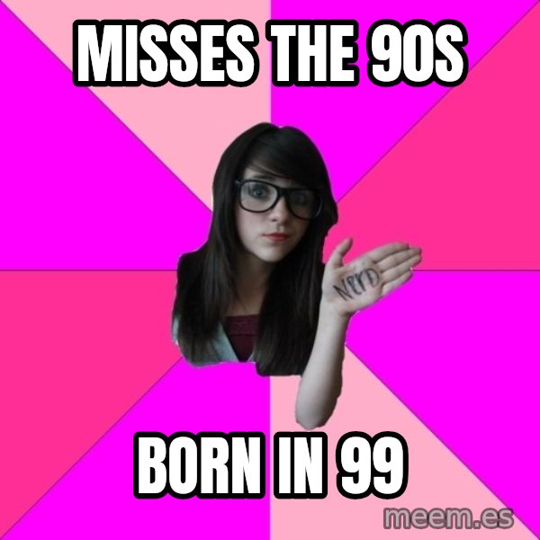 Idiot Nerd Girl meme: Misses the 90s / Born in 99