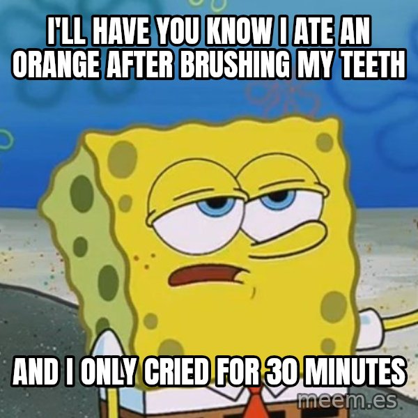 I'll have you know Spongebob meme: I'll Have YOU KNOW I ATE AN ORANGE AFTER BRUSHING MY TEETH / AND I ONLY CRIED FOR 30 MINUTES