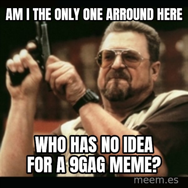 am i the only one around here meme: Am I the only one arround here / who has no idea for a 9gag meme?