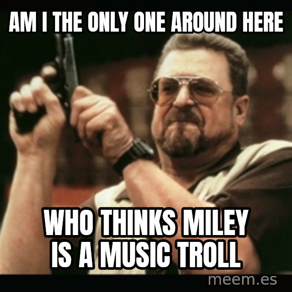 am i the only one around here meme: Am I the only one around here / Who thinks Miley is a music troll