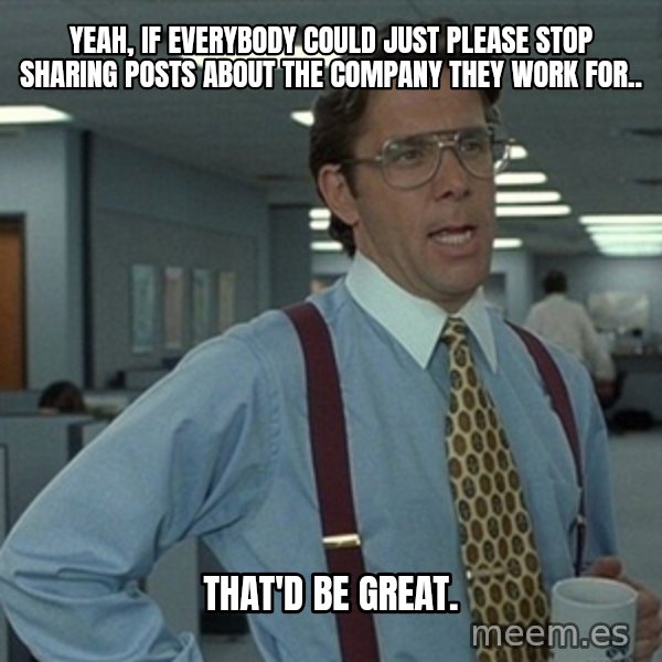 Office Space That Would Be Great meme: Yeah, if everybody could just please stop sharing posts about the company they work for.. / That'd be great.