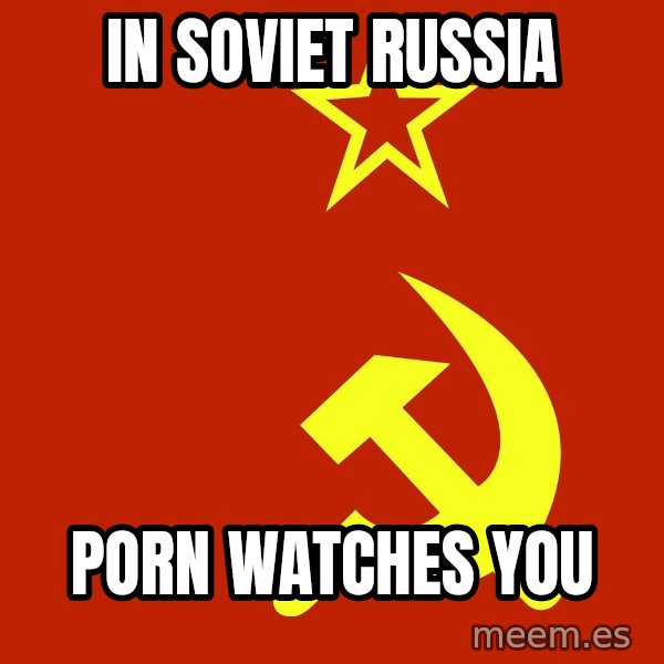In Soviet Russia meme: In Soviet Russia / porn watches you