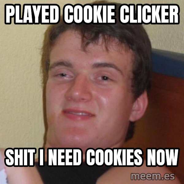 high/drunk guy meme: played cookie clicker / shit i need cookies now