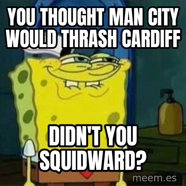Spongebob meme: You thought Man City would thrash Cardiff / Didn't you squidward?