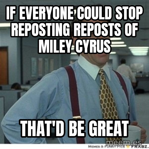Office Space That Would Be Great meme: if everyone could stop reposting reposts of miley cyrus / that'd be great