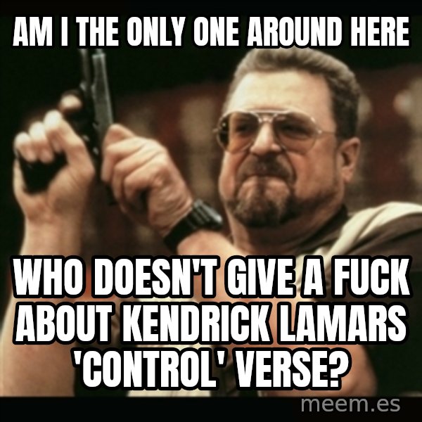 am i the only one around here meme: am i the only one around here / who doesn't give a fuck about kendrick lamars 'control' verse?