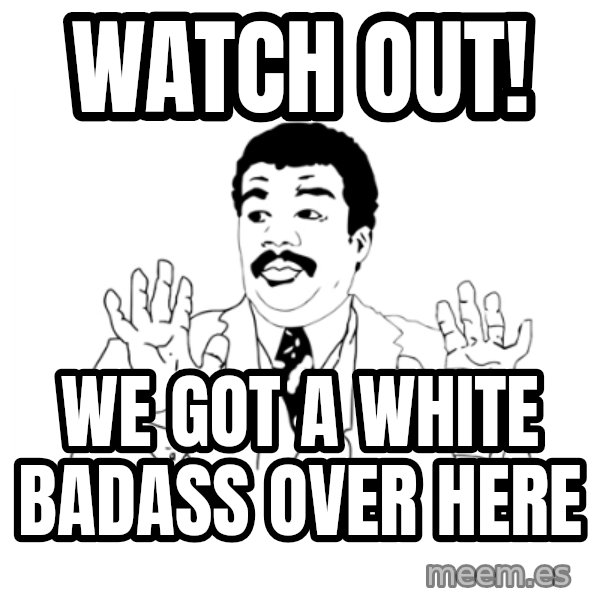 we got a badass over here meme: Watch Out! / We Got A White Badass Over Here