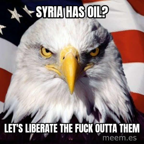 Freedom Eagle  meme: syria has oil? / let's liberate the fuck outta them