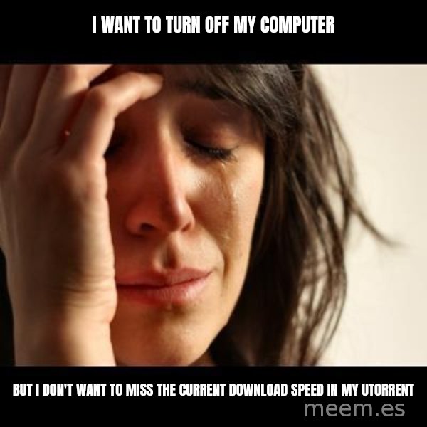 crying girl sad meme: I want to turn off my computer / but I don't want to miss the current download speed in my utorrent