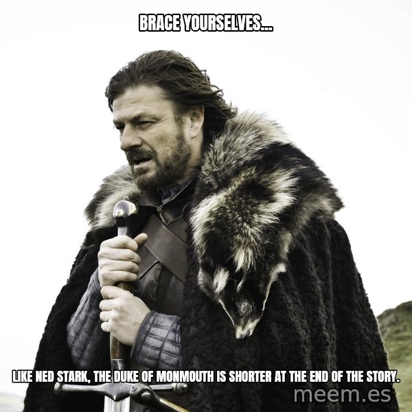 Sean Bean Game Of Thrones meme: Brace yourselves... / Like Ned Stark, the Duke of Monmouth is shorter at the end of the story.