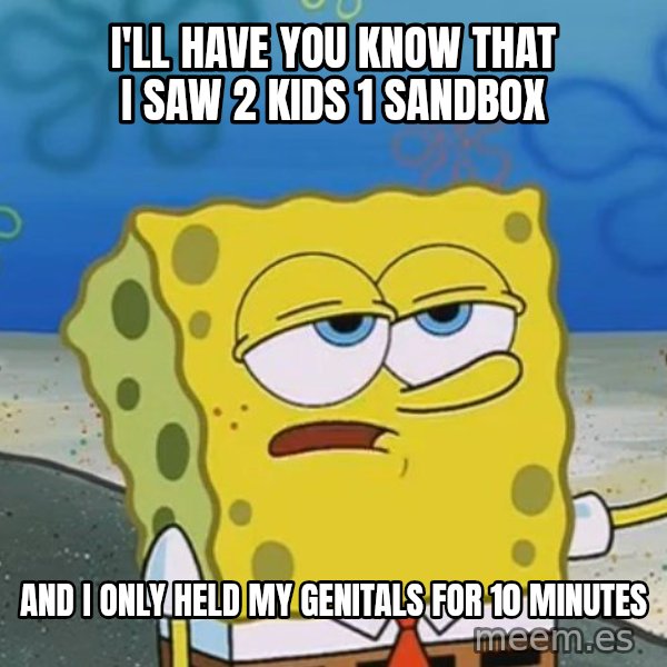 I'll have you know Spongebob meme: I'll have you know that I saw 2 kids 1 sandbox / and i only held my genitals for 10 minutes