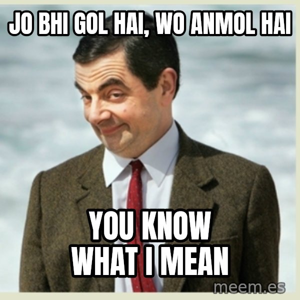 MR bean meme: Jo Bhi Gol hai, wo anmol hai / you know what I mean