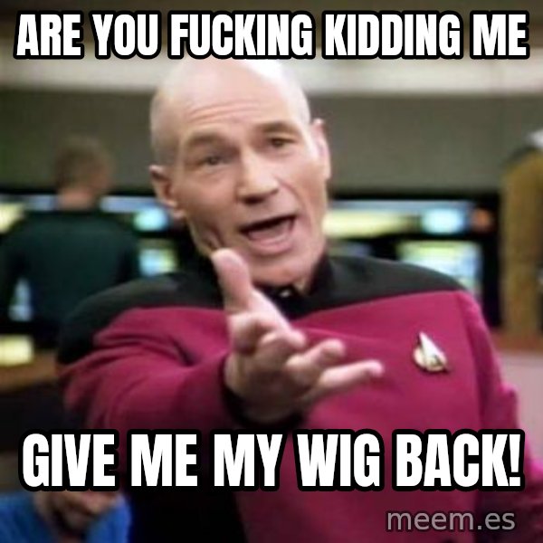 Picard Wtf meme: Are you fucking kidding me / Give me my wig back!