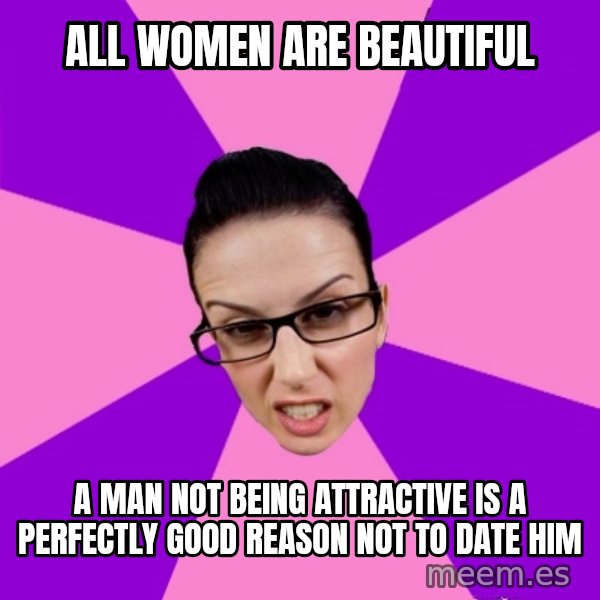 Privilege Denying Feminist meme: all women are beautiful / a man not being attractive is a perfectly good reason not to date him