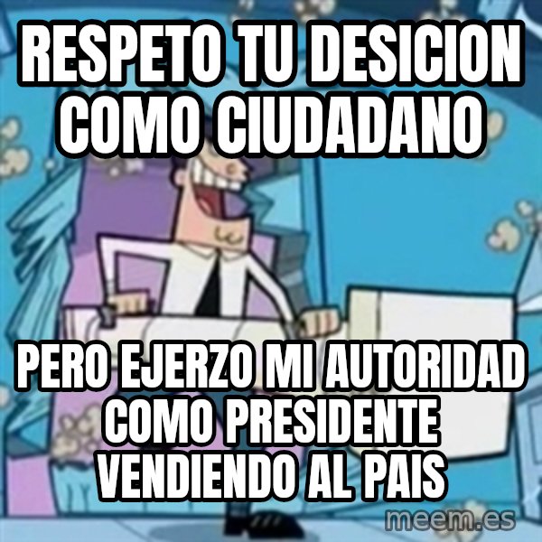 TimmyS Dad Battering Ram meme: respeto tu desicion como ciudadano / pero ejerzo mi autoridad como presidente vendiendo al pais