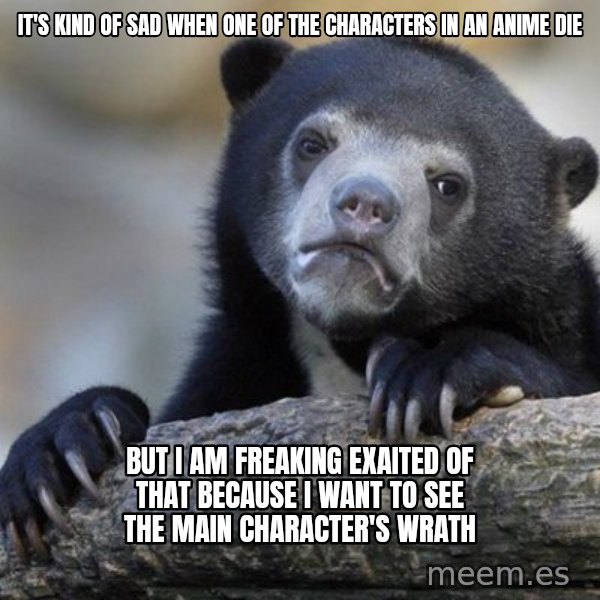 Confession Bear meme: It's kind of sad when one of the characters in an anime die / but i am freaking exaited of that because I want to see the main character's wrath