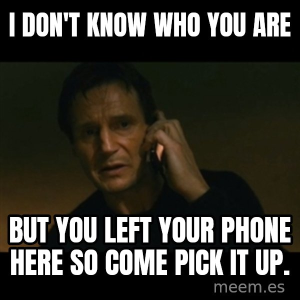 liam neeson taken meme: I don't know who you are / but you left your phone here so come pick it up.