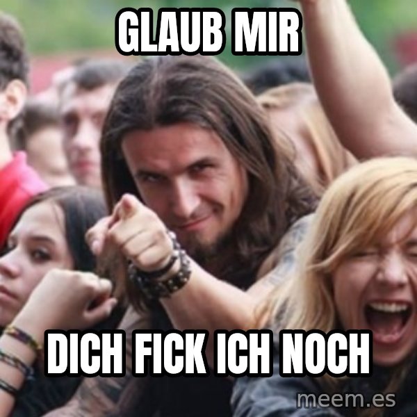 Ridiculously Photogenic Metalhead meme: glaub mir / dich fick ich noch