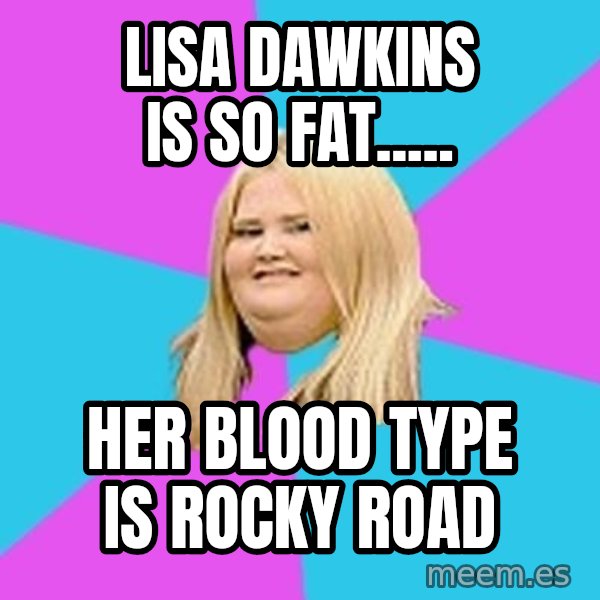 Fat Girl meme: lisa dawkins is so fat..... / her blood type is rocky road