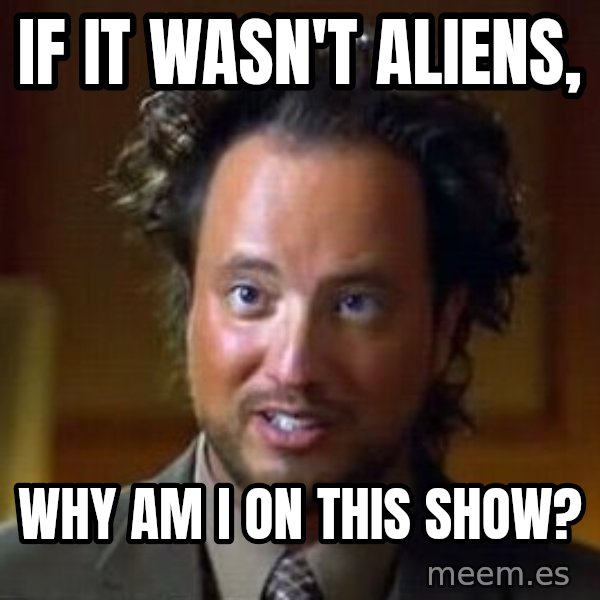 Ancient Aliens meme: If it wasn't aliens, / why am I on this show?