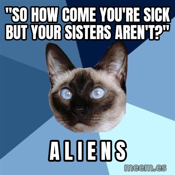 Chronic Illness Cat meme: "So how come you're sick but your sisters aren't?" / A L I E N S