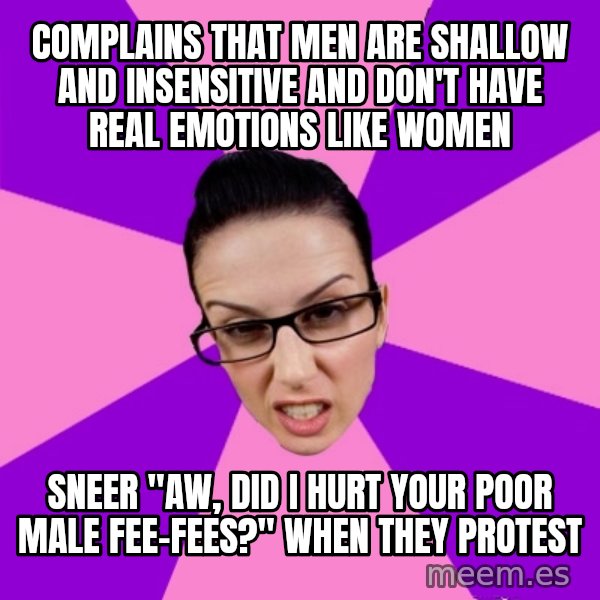 Privilege Denying Feminist meme: complains that men are shallow and insensitive and don't have real emotions like women / sneer "aw, did I hurt your poor male fee-fees?" when they protest