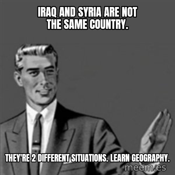 Correction Guy meme: Iraq and Syria are not the same country. / They're 2 different situations.  Learn Geography.