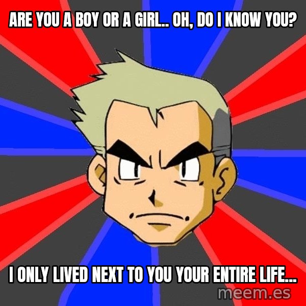 Professor Oak meme: Are you a boy or a girl.. Oh, Do I know you? / I only lived next to you your entire life...