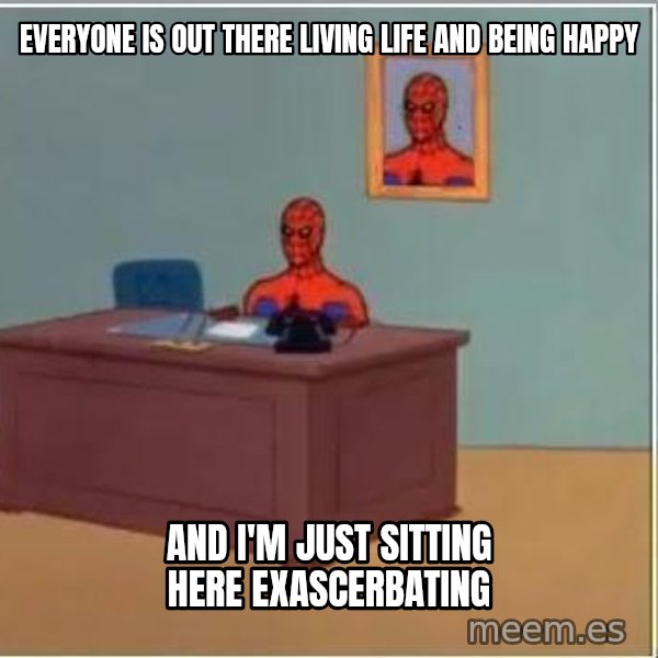 Spiderman Desk meme: Everyone is out there living life and being happy / And I'm just sitting here exascerbating
