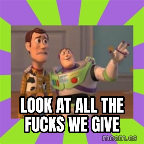 X, X Everywhere  meme: look at all the fucks we give