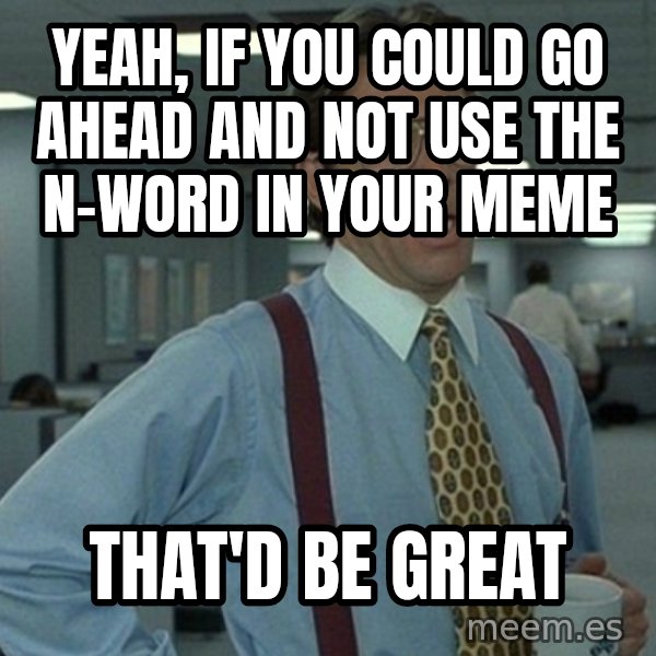 Office Space That Would Be Great meme: yeah, if you could go ahead and not use the n-word in your meme / that'd be great
