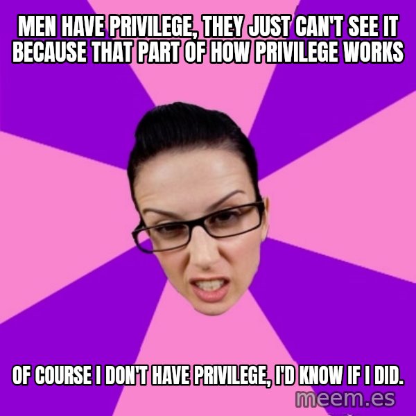 Privilege Denying Feminist meme: Men have privilege, they just can't see it because that part of how privilege works / Of course I don't have privilege, I'd know if I did.