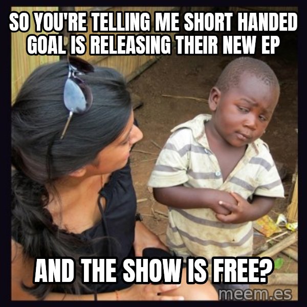 Skeptical third-world kid meme: So you're telling me Short handed goal is releasing their new ep / and the show is free?