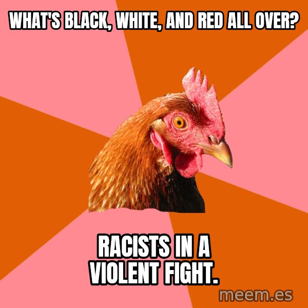Anti Joke Chicken meme: What's black, white, and red all over? / racists in a violent fight.