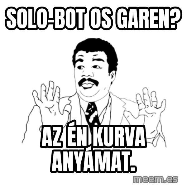 we got a badass over here meme: solo-bot os garen? / az én kurva anyámat.