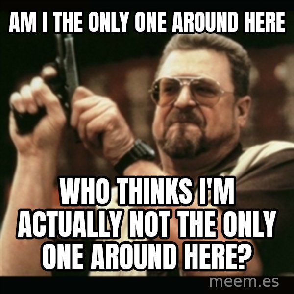 am i the only one around here meme: am i the only one around here / who thinks i'm actually not the only one around here?