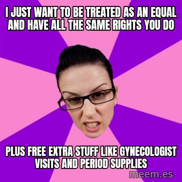Privilege Denying Feminist meme: I just want to be treated as an equal and have all the same rights you do / plus free extra stuff like gynecologist visits and period supplies