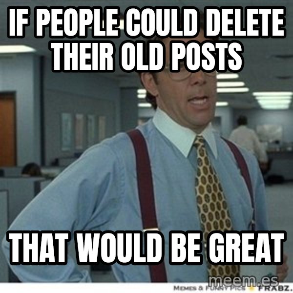 Office Space That Would Be Great meme: If people could delete their old posts / That would be great