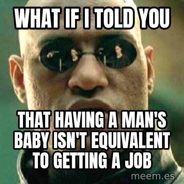 What if I told you / Matrix Morpheus meme: what if i told you / that having a man's baby isn't equivalent to getting a job